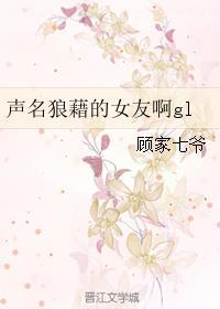 声名狼藉的女友啊gl顾家七爷